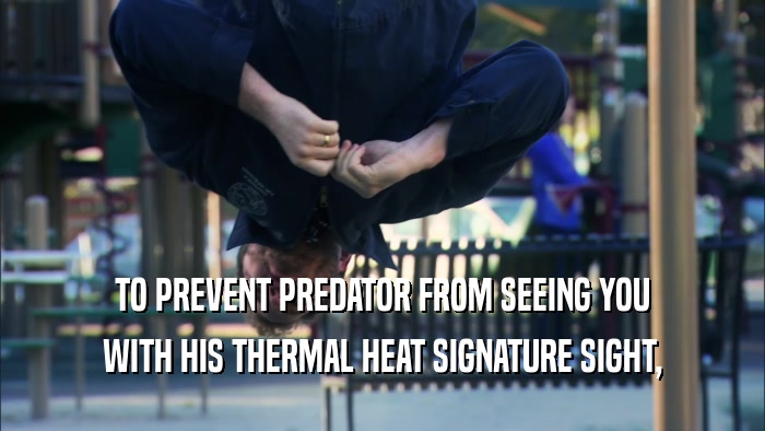 TO PREVENT PREDATOR FROM SEEING YOU WITH HIS THERMAL HEAT SIGNATURE SIGHT, 