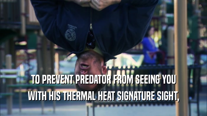 TO PREVENT PREDATOR FROM SEEING YOU WITH HIS THERMAL HEAT SIGNATURE SIGHT, 