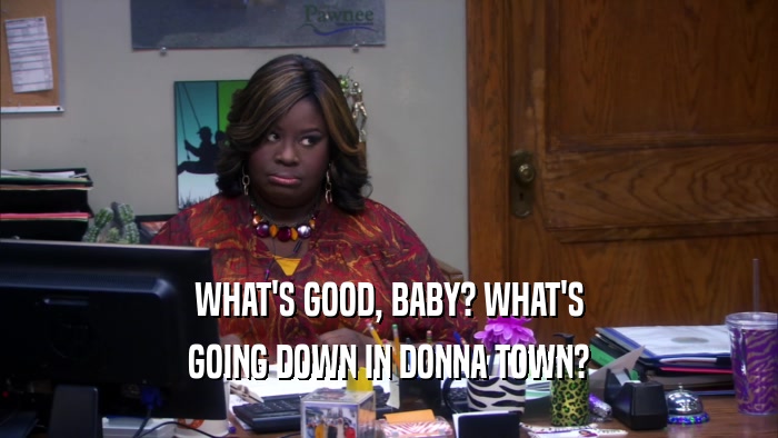 WHAT'S GOOD, BABY? WHAT'S GOING DOWN IN DONNA TOWN? 