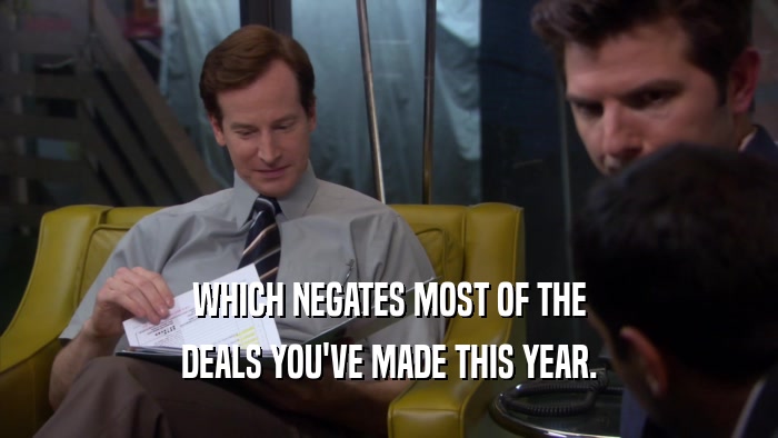 WHICH NEGATES MOST OF THE DEALS YOU'VE MADE THIS YEAR. 