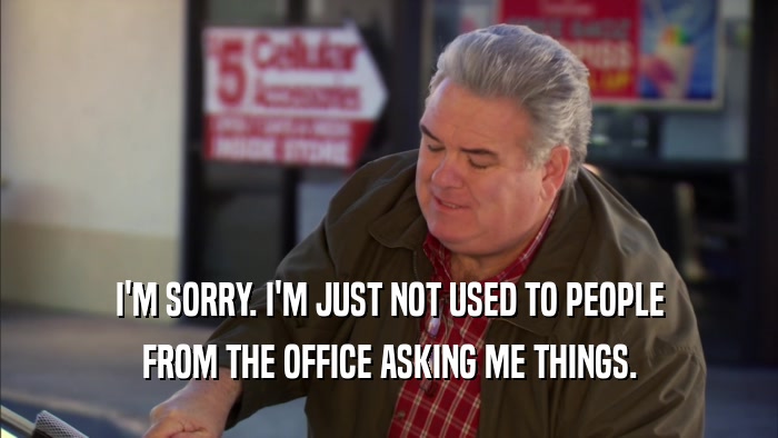 I'M SORRY. I'M JUST NOT USED TO PEOPLE FROM THE OFFICE ASKING ME THINGS. 