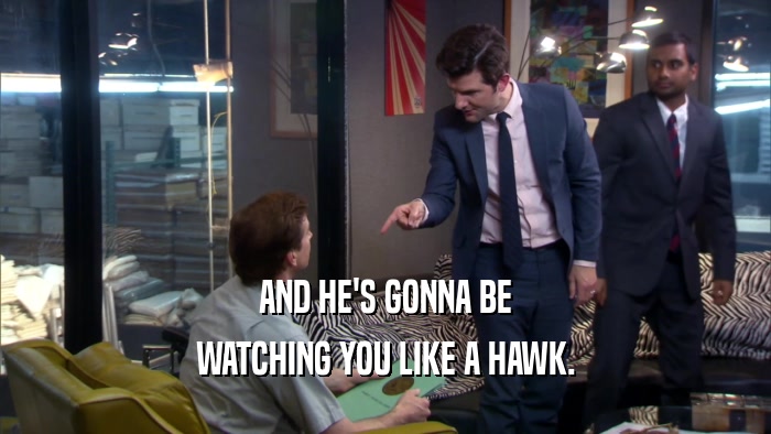 AND HE'S GONNA BE WATCHING YOU LIKE A HAWK. 
