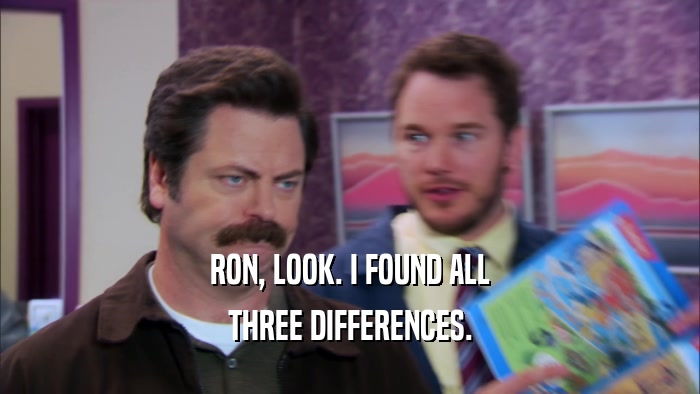 RON, LOOK. I FOUND ALL THREE DIFFERENCES. 
