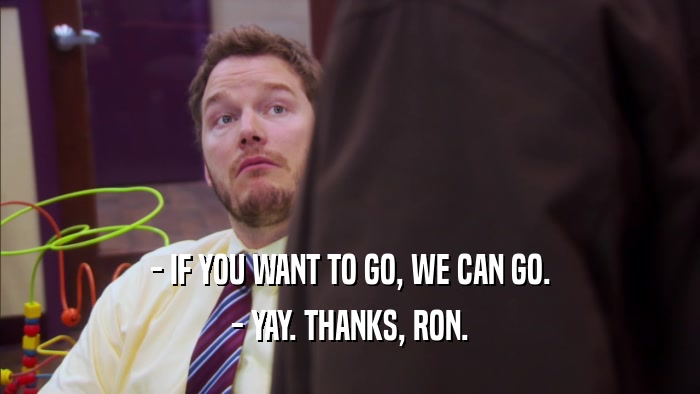 - IF YOU WANT TO GO, WE CAN GO. - YAY. THANKS, RON. 