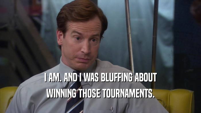 I AM. AND I WAS BLUFFING ABOUT WINNING THOSE TOURNAMENTS. 