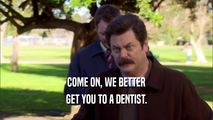 COME ON, WE BETTER GET YOU TO A DENTIST. 