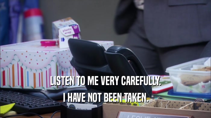 LISTEN TO ME VERY CAREFULLY. I HAVE NOT BEEN TAKEN. 