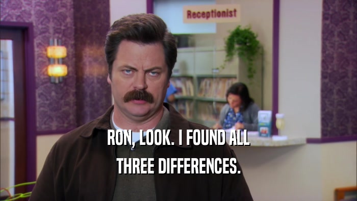 RON, LOOK. I FOUND ALL THREE DIFFERENCES. 