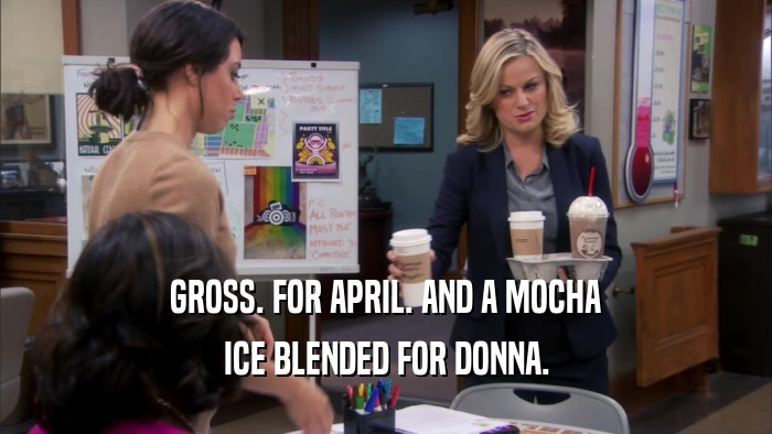GROSS. FOR APRIL. AND A MOCHA ICE BLENDED FOR DONNA. 
