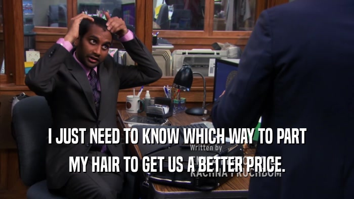 I JUST NEED TO KNOW WHICH WAY TO PART MY HAIR TO GET US A BETTER PRICE. 
