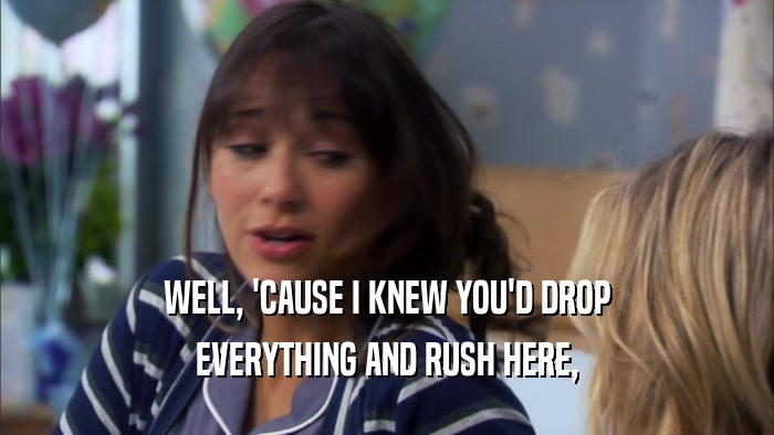 WELL, 'CAUSE I KNEW YOU'D DROP EVERYTHING AND RUSH HERE, 