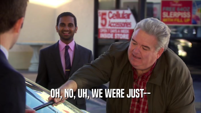 OH, NO, UH, WE WERE JUST--  