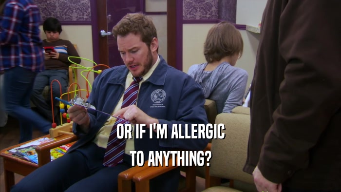 OR IF I'M ALLERGIC TO ANYTHING? 