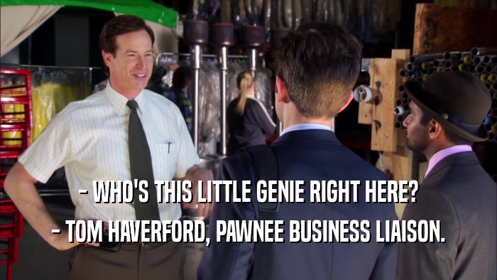 - WHO'S THIS LITTLE GENIE RIGHT HERE? - TOM HAVERFORD, PAWNEE BUSINESS LIAISON. 