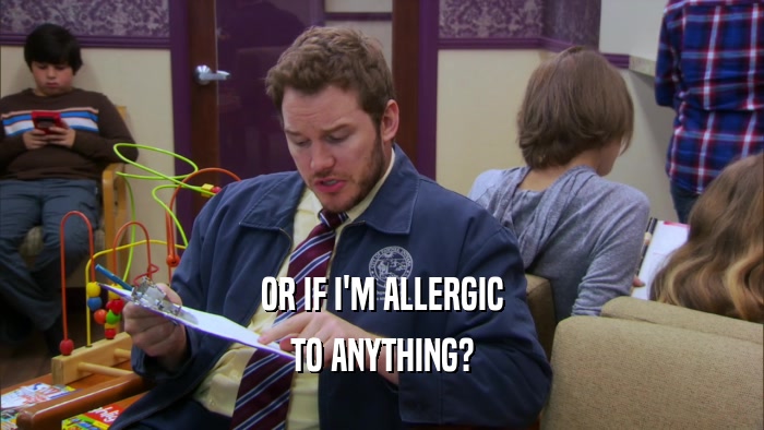 OR IF I'M ALLERGIC TO ANYTHING? 