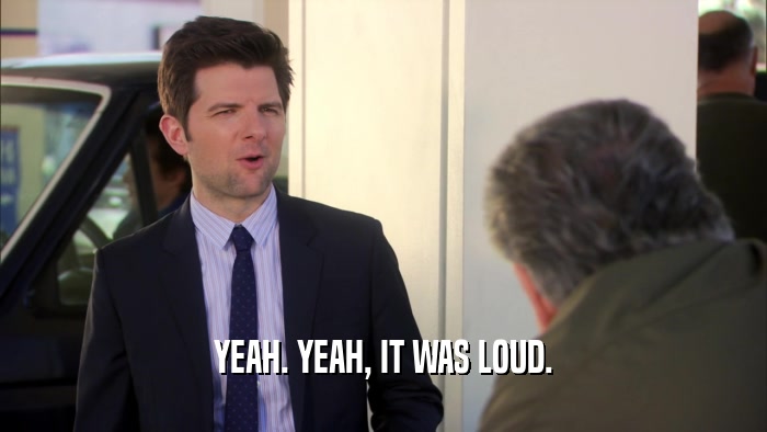 YEAH. YEAH, IT WAS LOUD.  