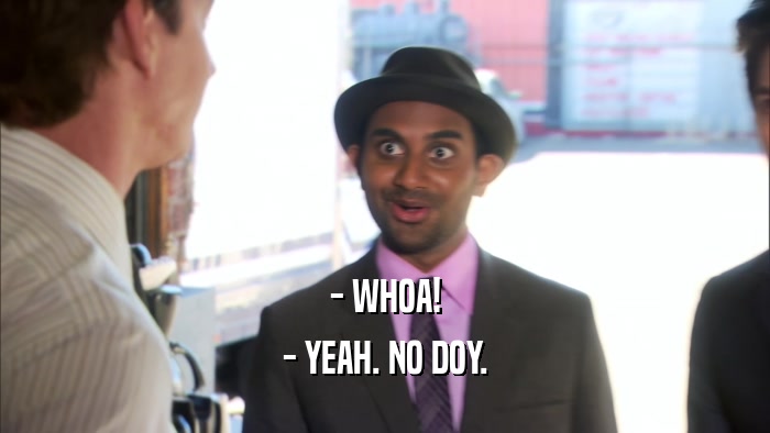 - WHOA! - YEAH. NO DOY. 