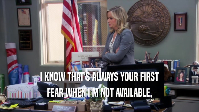 I KNOW THAT'S ALWAYS YOUR FIRST FEAR WHEN I'M NOT AVAILABLE, 
