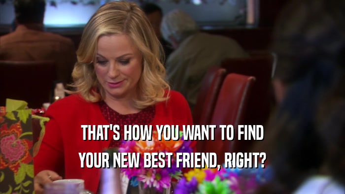 THAT'S HOW YOU WANT TO FIND YOUR NEW BEST FRIEND, RIGHT? 