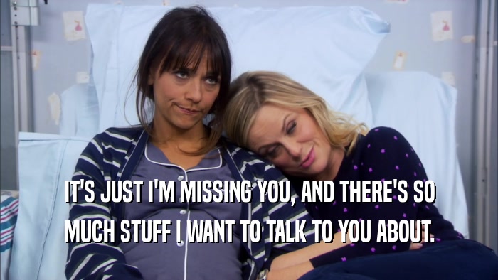 IT'S JUST I'M MISSING YOU, AND THERE'S SO MUCH STUFF I WANT TO TALK TO YOU ABOUT. 
