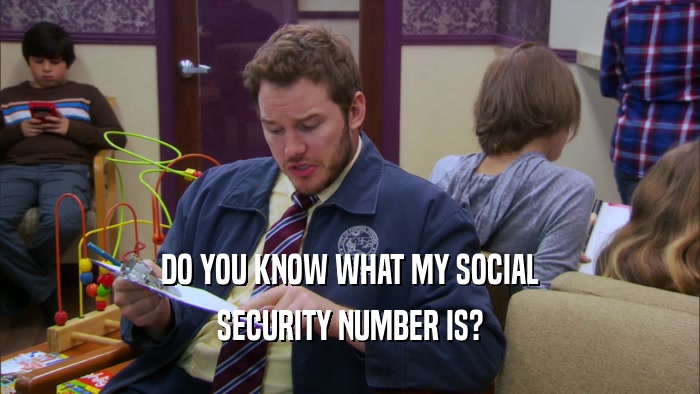 DO YOU KNOW WHAT MY SOCIAL SECURITY NUMBER IS? 