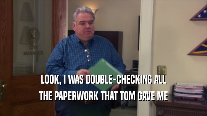 LOOK, I WAS DOUBLE-CHECKING ALL THE PAPERWORK THAT TOM GAVE ME 