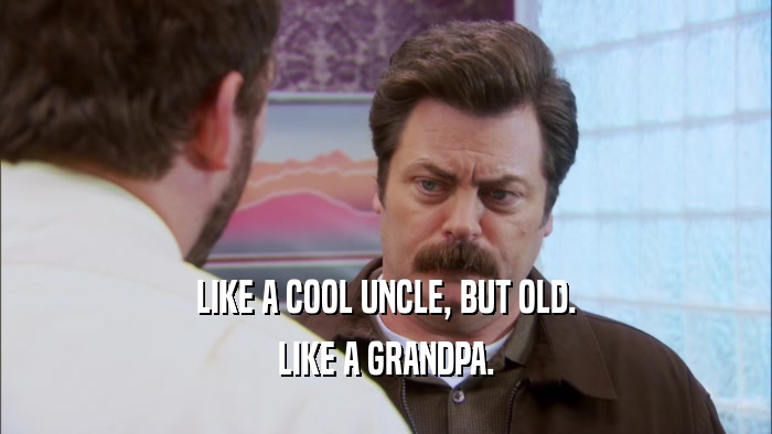 LIKE A COOL UNCLE, BUT OLD. LIKE A GRANDPA. 