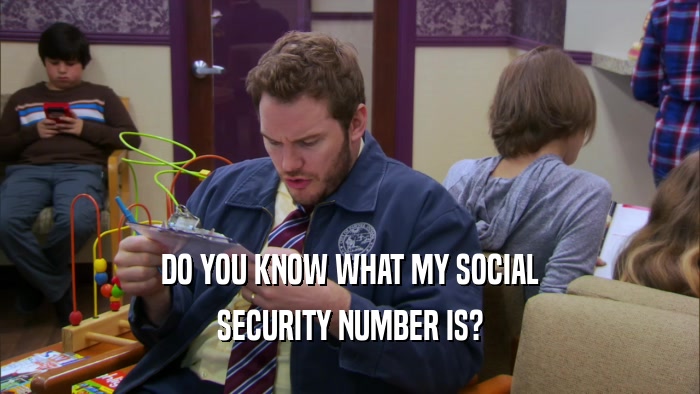 DO YOU KNOW WHAT MY SOCIAL SECURITY NUMBER IS? 