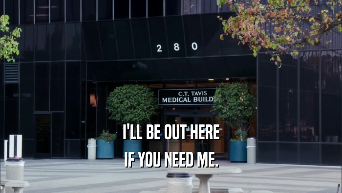 I'LL BE OUT HERE IF YOU NEED ME. 