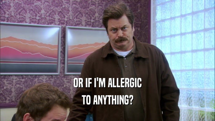 OR IF I'M ALLERGIC TO ANYTHING? 