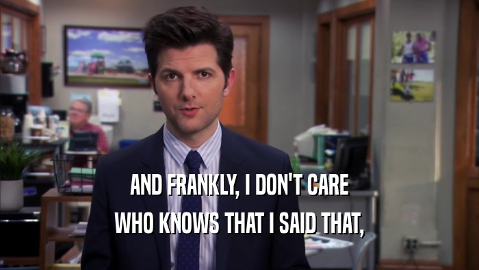 AND FRANKLY, I DON'T CARE WHO KNOWS THAT I SAID THAT, 
