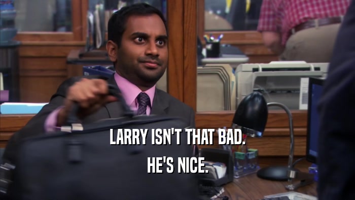LARRY ISN'T THAT BAD. HE'S NICE. 