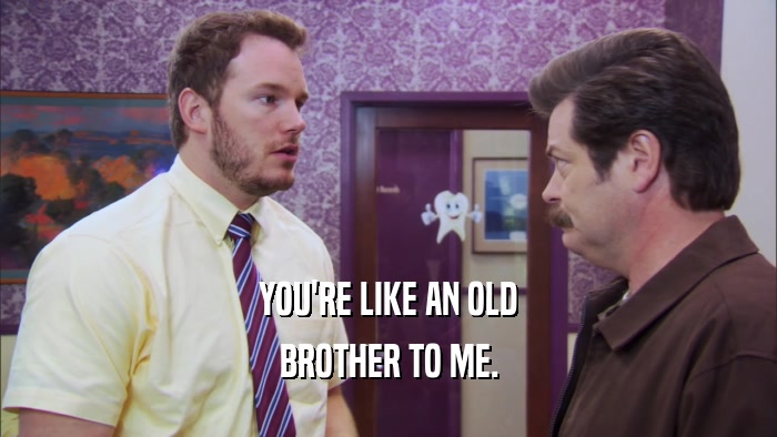 YOU'RE LIKE AN OLD BROTHER TO ME. 