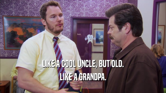 LIKE A COOL UNCLE, BUT OLD. LIKE A GRANDPA. 