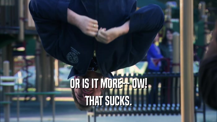 OR IS IT MORE-- OW! THAT SUCKS. 