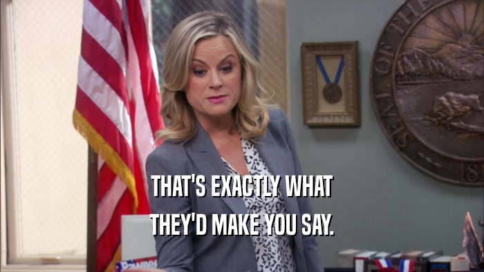 THAT'S EXACTLY WHAT THEY'D MAKE YOU SAY. 