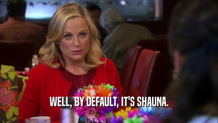 WELL, BY DEFAULT, IT'S SHAUNA.  