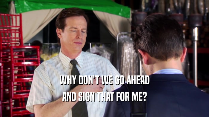 WHY DON'T WE GO AHEAD AND SIGN THAT FOR ME? 