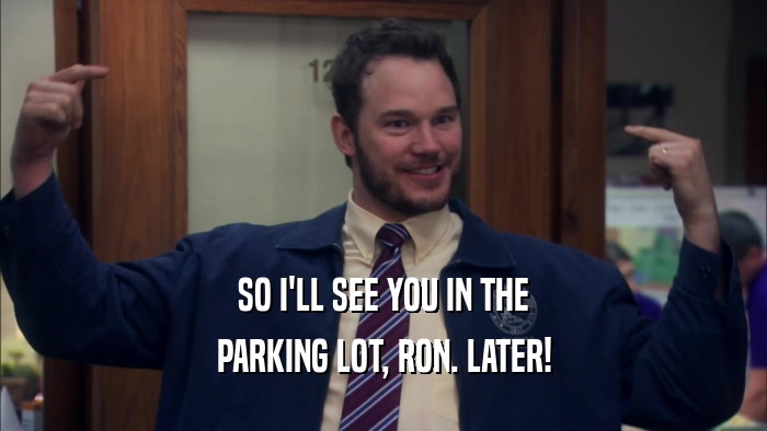 SO I'LL SEE YOU IN THE PARKING LOT, RON. LATER! 