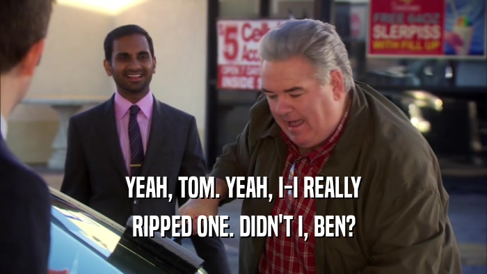 YEAH, TOM. YEAH, I-I REALLY RIPPED ONE. DIDN'T I, BEN? 