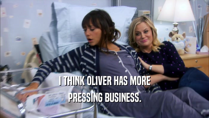 I THINK OLIVER HAS MORE PRESSING BUSINESS. 