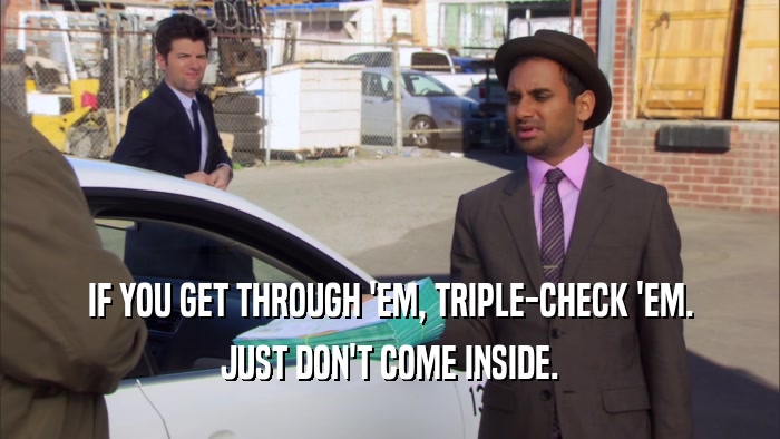 IF YOU GET THROUGH 'EM, TRIPLE-CHECK 'EM. JUST DON'T COME INSIDE. 