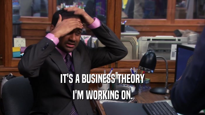 IT'S A BUSINESS THEORY I'M WORKING ON. 