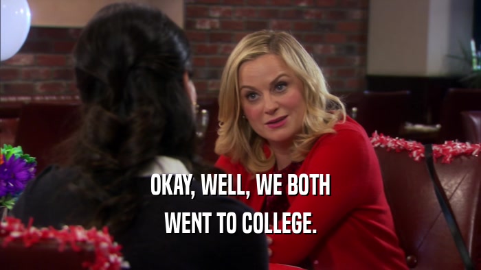 OKAY, WELL, WE BOTH WENT TO COLLEGE. 