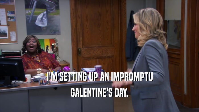 I'M SETTING UP AN IMPROMPTU GALENTINE'S DAY. 