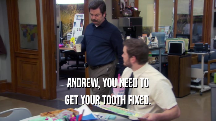 ANDREW, YOU NEED TO GET YOUR TOOTH FIXED. 