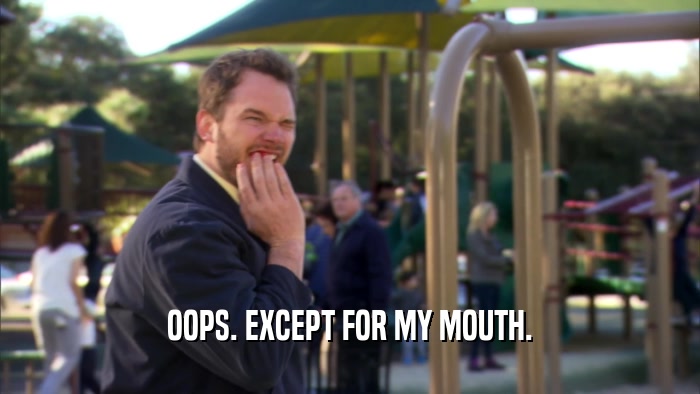 OOPS. EXCEPT FOR MY MOUTH.  