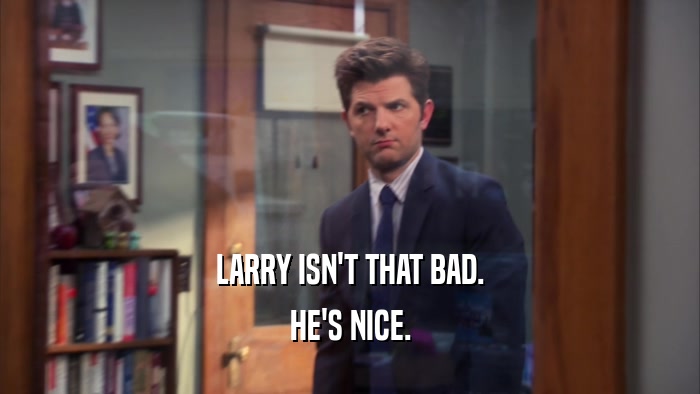 LARRY ISN'T THAT BAD. HE'S NICE. 