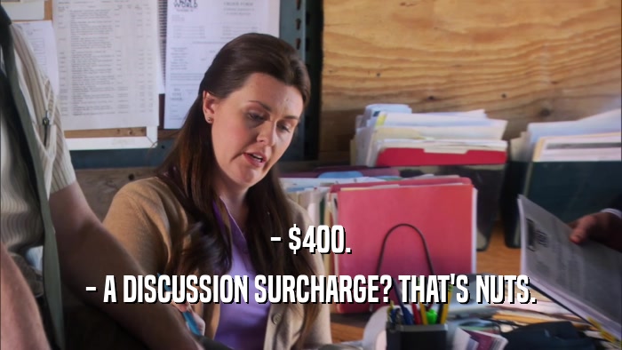 - $400. - A DISCUSSION SURCHARGE? THAT'S NUTS. 