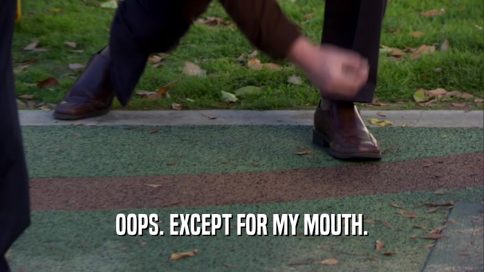 OOPS. EXCEPT FOR MY MOUTH.  